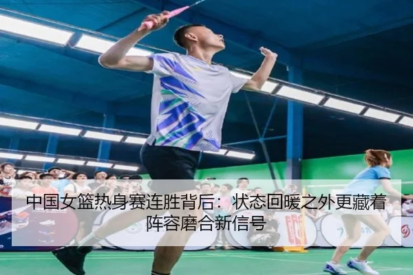 中国女篮热身赛连胜背后：状态回暖之外更藏着阵容磨合新信号